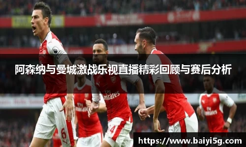 阿森纳与曼城激战乐视直播精彩回顾与赛后分析