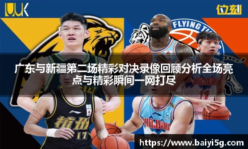 广东与新疆第二场精彩对决录像回顾分析全场亮点与精彩瞬间一网打尽